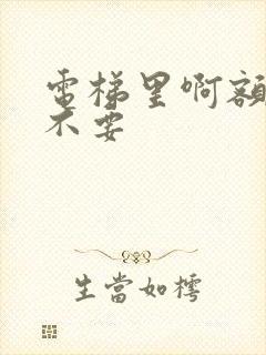 电梯里啊额嗯嗯不要