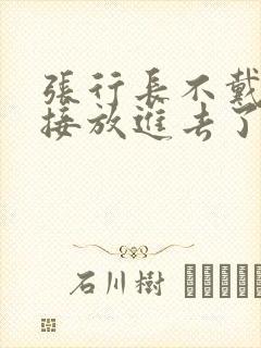 张行长不戴套直接放进去了