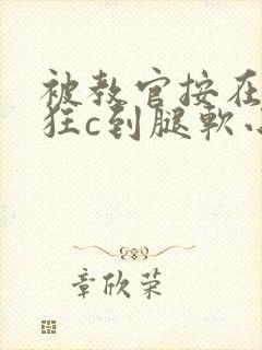 被教官按在寝室狂c到腿软小说