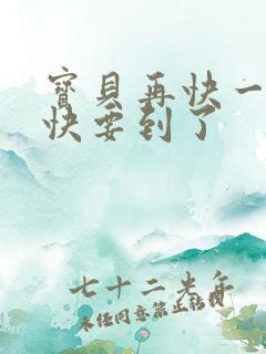 宝贝再快一点我快要到了