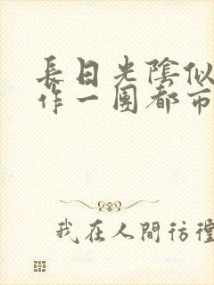 长日光阴似箭乱作一团都市言情