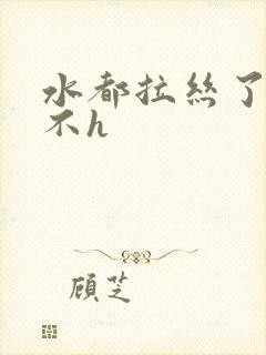 水都拉丝了还说不h