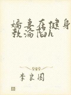 娇妻在健身房调教沦陷h