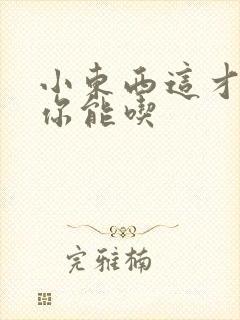 小东西这才一根你能吃