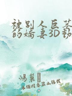 被别人巨茎征服的娇妻3D动漫