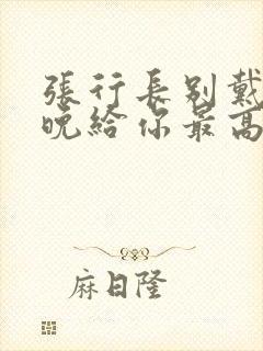 张行长别戴了今晚给你最高的待遇