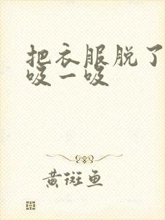 把衣服脱了让我吸一吸