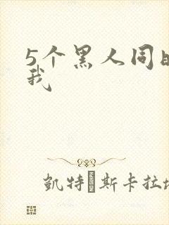 5个黑人同时玩我