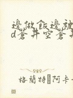 边做饭边被躁bd苍井空苍井空