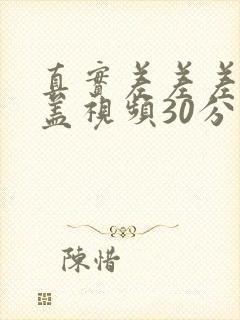 真实差差差无掩盖视频30分钟