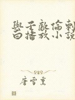 与子敌伦刺激对白播放小说