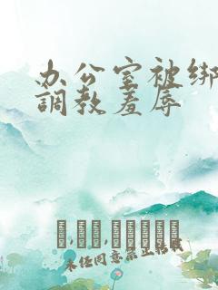 办公室被绑奶头调教羞辱