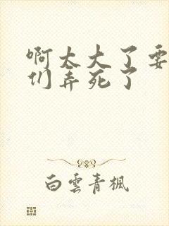 啊太大了要被你们弄死了