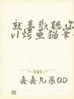 就喜欢听你叫1v1烤鱼猫笔趣阁