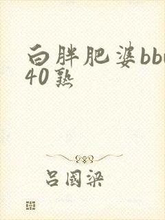 白胖肥婆bbw40熟