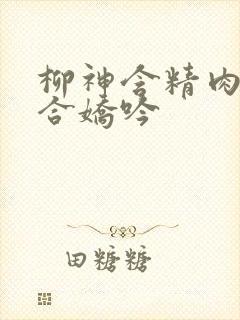 柳神含精肉臀迎合娇吟