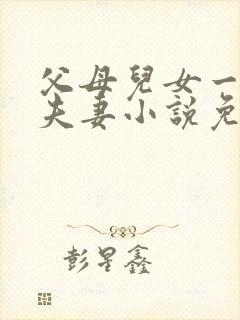 父母儿女一家狂夫妻小说免费