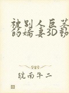被别人巨茎征服的娇妻3D动漫