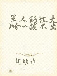 军人的粗大(h)哈~拔不出来