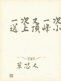 一次又一次把她送上顶峰小说