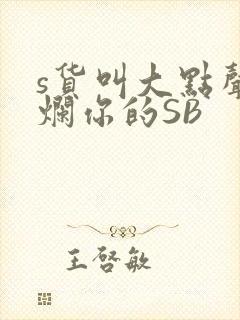 s货叫大点声C烂你的SB