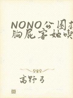 NONO公园揉胸屁害她吃安眠药