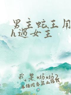 男主蛇王用蛇身h过女主