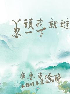 丫头我就进一点忍一下