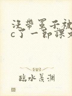 没带罩子被校霸c了一节课文