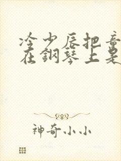 冷少辰把童若放在钢琴上是哪章