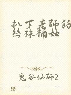 扒下老师的黑色丝袜桶她