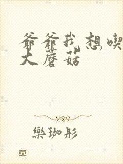 爷爷我想吃你的大蘑菇