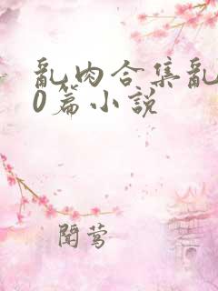 乱肉合集乱500篇小说
