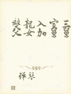 双龙入室三人行父女加舅舅