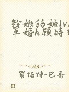 粉嫩的她1v1军婚h顾时视频