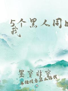 5个黑人同时玩我
