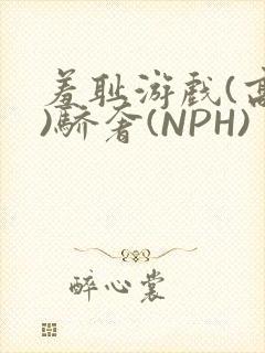 羞耻游戏(高H)骄奢(NPH)