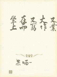 坐在又大又硬的上面写作业