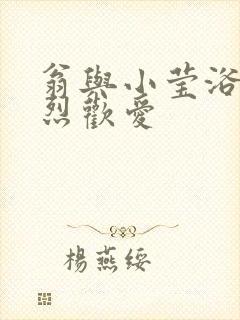 翁与小莹浴室激烈欢爱