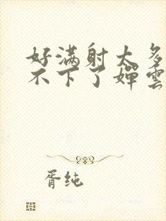 好满射太多了装不下了婵云