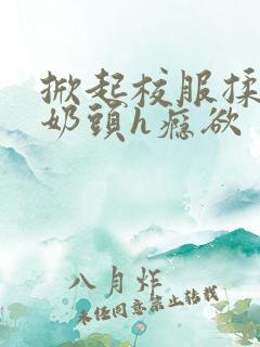 掀起校服揉她的奶头h瘾欲