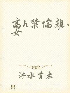 高h禁伦亲小幺女