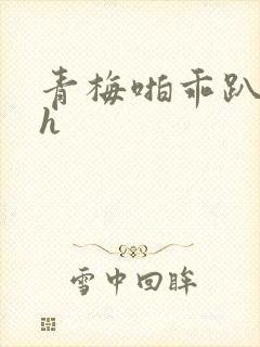 青梅啪乖趴好嗯h