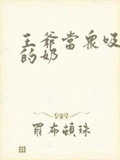 王爷当众吸丫鬟的奶