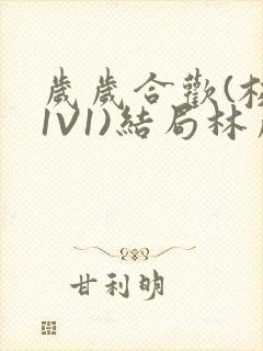 岁岁合欢(校园1V1)结局林岁