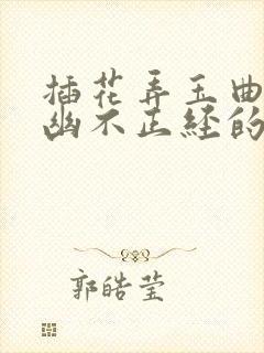 插花弄玉曲径探幽不正经的意思