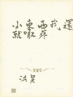 小东西我还没动就喊疼