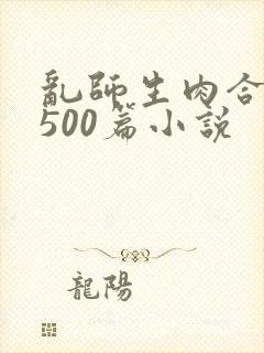 乱师生肉合集乱500篇小说