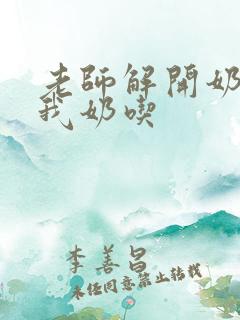 老师解开奶罩喂我奶吃