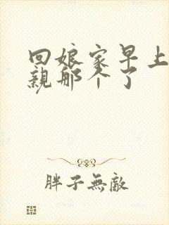 回娘家早上和父亲那个了